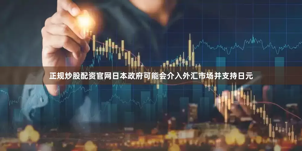 正规炒股配资官网日本政府可能会介入外汇市场并支持日元