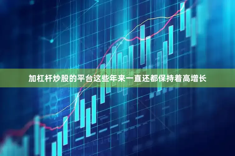 加杠杆炒股的平台这些年来一直还都保持着高增长