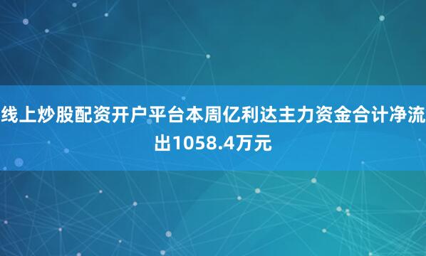 线上炒股配资开户平台本周亿利达主力资金合计净流出1058.4万元