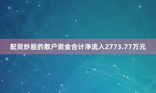 配资炒股的散户资金合计净流入2773.77万元