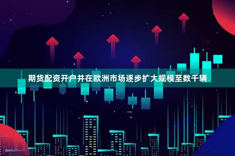 期货配资开户并在欧洲市场逐步扩大规模至数千辆