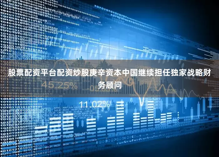 股票配资平台配资炒股庚辛资本中国继续担任独家战略财务顾问