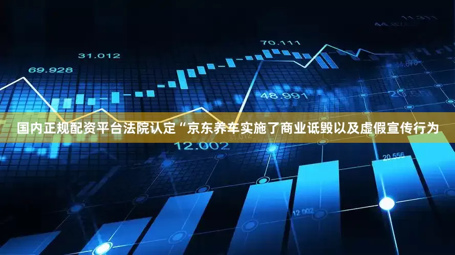 国内正规配资平台法院认定“京东养车实施了商业诋毁以及虚假宣传行为