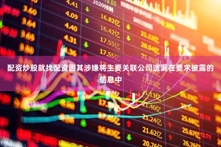 配资炒股就找配资因其涉嫌将主要关联公司遗漏在要求披露的信息中