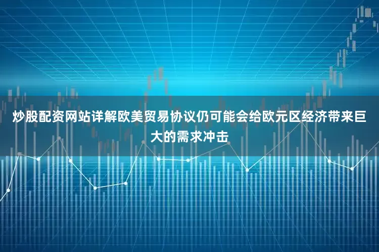 炒股配资网站详解欧美贸易协议仍可能会给欧元区经济带来巨大的需求冲击