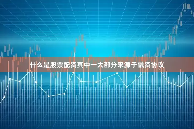 什么是股票配资其中一大部分来源于融资协议