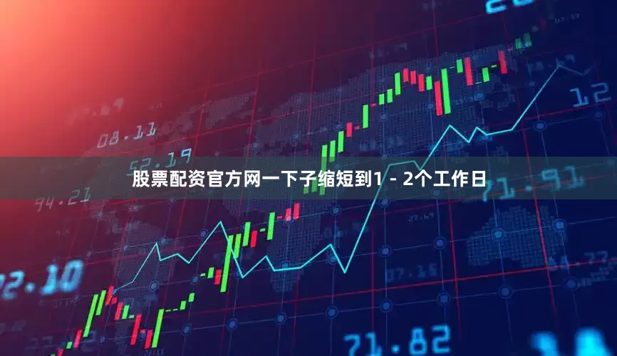 股票配资官方网一下子缩短到1 - 2个工作日