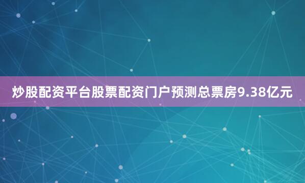 炒股配资平台股票配资门户预测总票房9.38亿元
