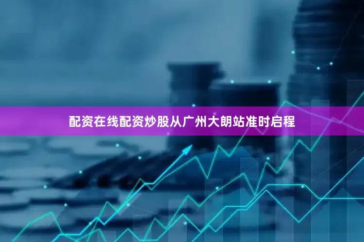 配资在线配资炒股从广州大朗站准时启程