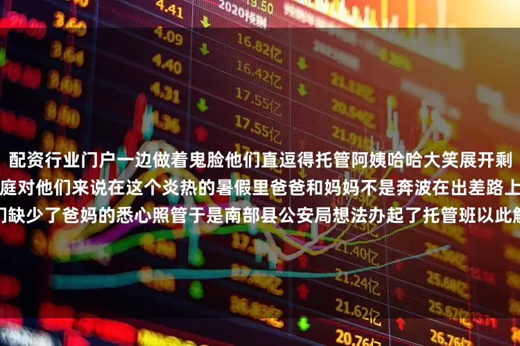 配资行业门户一边做着鬼脸他们直逗得托管阿姨哈哈大笑展开剩余80%宝宝们大多来自双警家庭对他们来说在这个炎热的暑假里爸爸和妈妈不是奔波在出差路上就是坚守在执勤一线宝宝们缺少了爸妈的悉心照管于是南部县公安局想法办起了托管班以此解除警爸警妈的后顾之忧从7月31日开班至今25个警宝宝在托管班里开心玩乐他们还在老师关心下完成每天的学习任务直到8月20日宝宝们将结束托管回到爸妈的怀抱用他们自己的话说到那时爸爸