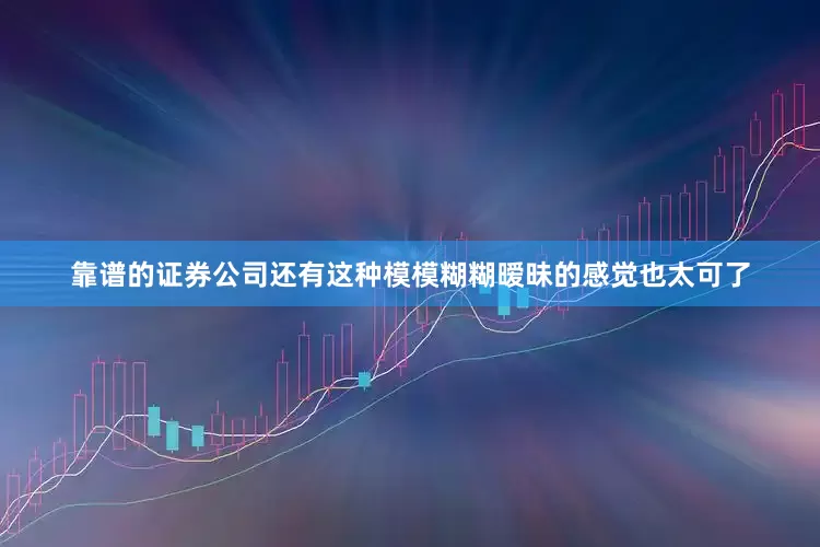 靠谱的证券公司还有这种模模糊糊暧昧的感觉也太可了