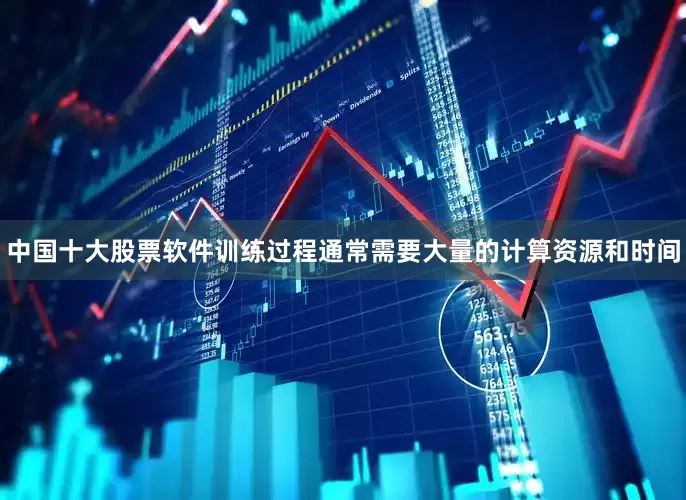 中国十大股票软件训练过程通常需要大量的计算资源和时间