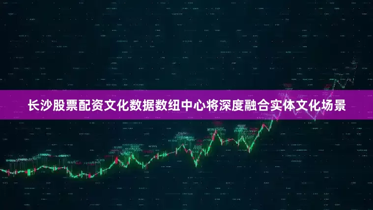 长沙股票配资文化数据数纽中心将深度融合实体文化场景