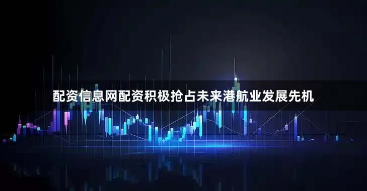 配资信息网配资积极抢占未来港航业发展先机