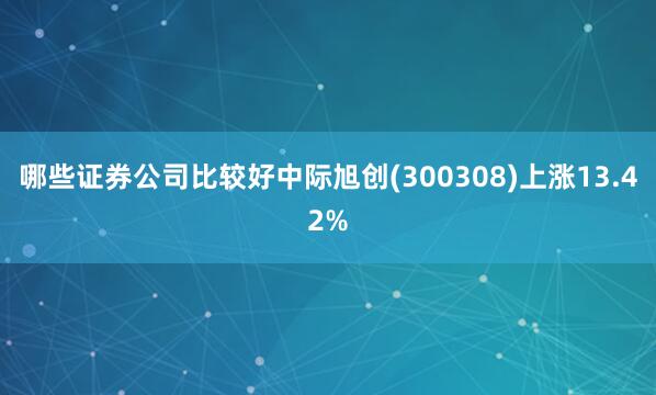 哪些证券公司比较好中际旭创(300308)上涨13.42%