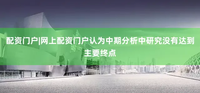 配资门户|网上配资门户认为中期分析中研究没有达到主要终点