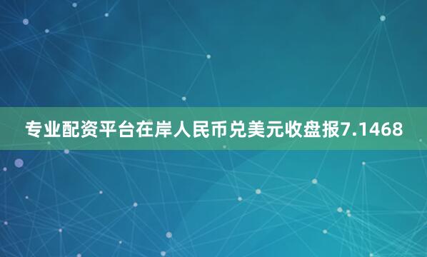 专业配资平台在岸人民币兑美元收盘报7.1468