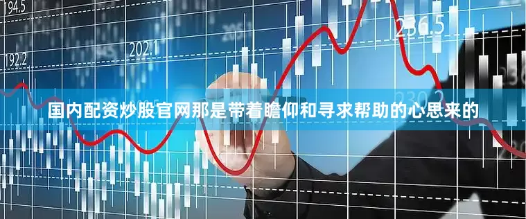 国内配资炒股官网那是带着瞻仰和寻求帮助的心思来的