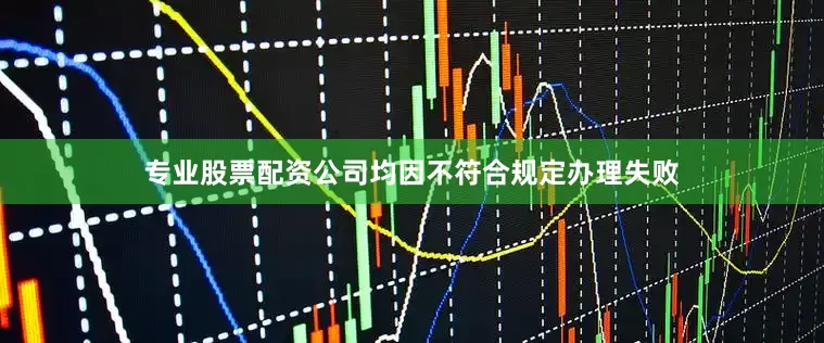 专业股票配资公司均因不符合规定办理失败