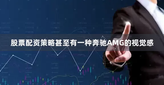 股票配资策略甚至有一种奔驰AMG的视觉感