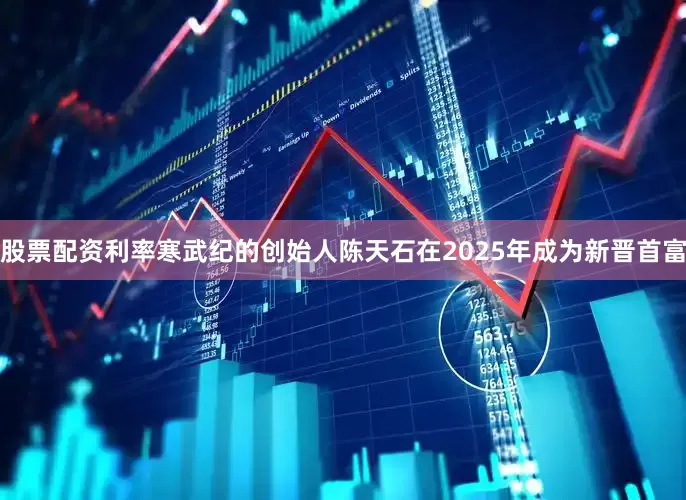 股票配资利率寒武纪的创始人陈天石在2025年成为新晋首富