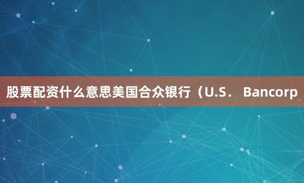 股票配资什么意思美国合众银行（U.S． Bancorp