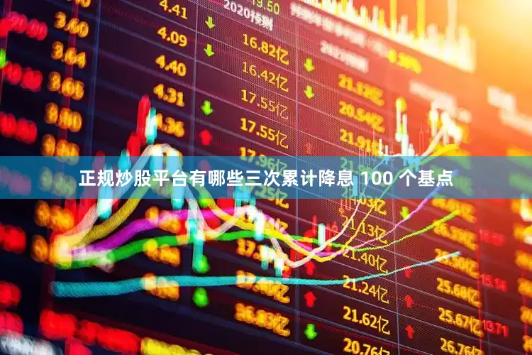 正规炒股平台有哪些三次累计降息 100 个基点