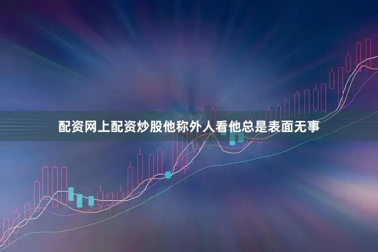 配资网上配资炒股他称外人看他总是表面无事