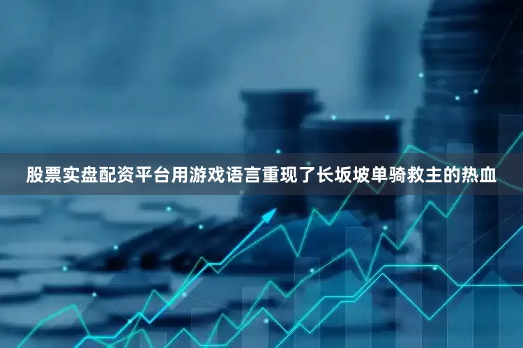 股票实盘配资平台用游戏语言重现了长坂坡单骑救主的热血