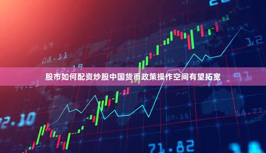 股市如何配资炒股中国货币政策操作空间有望拓宽