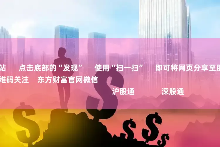配资公司网站      点击底部的“发现”     使用“扫一扫”     即可将网页分享至朋友圈                            扫描二维码关注    东方财富官网微信                                                                        沪股通             深股通             