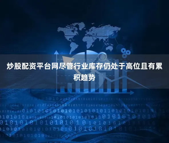 炒股配资平台网尽管行业库存仍处于高位且有累积趋势