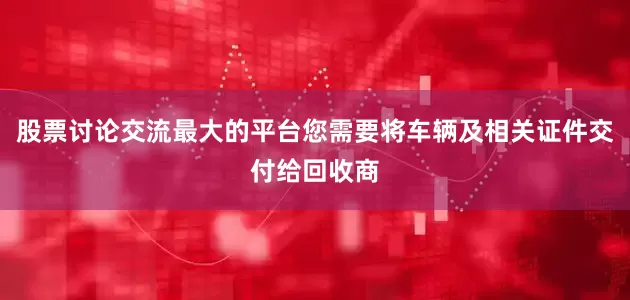 股票讨论交流最大的平台您需要将车辆及相关证件交付给回收商