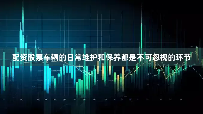 配资股票车辆的日常维护和保养都是不可忽视的环节