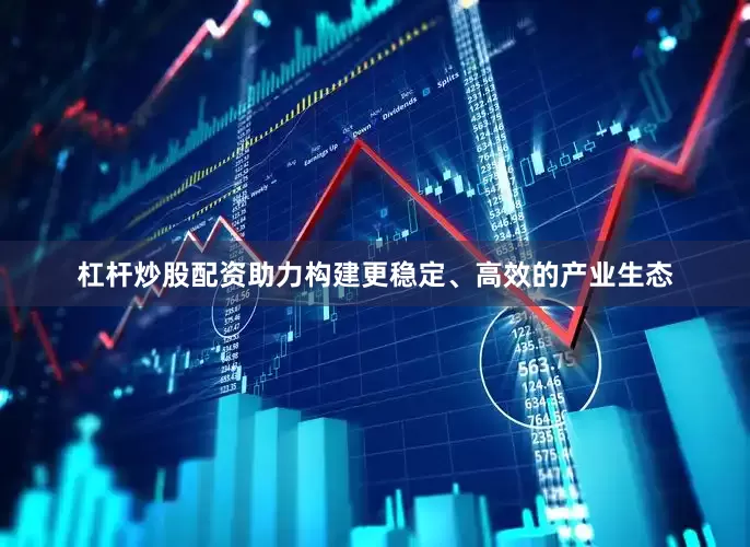 杠杆炒股配资助力构建更稳定、高效的产业生态