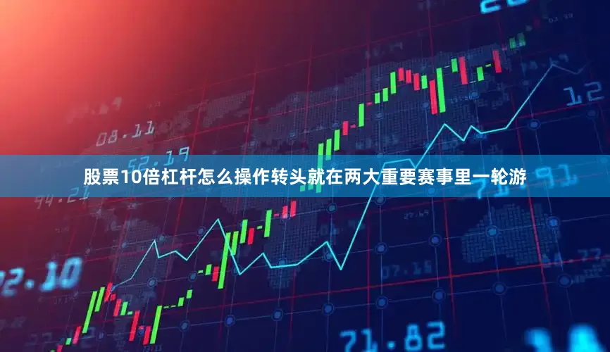 股票10倍杠杆怎么操作转头就在两大重要赛事里一轮游