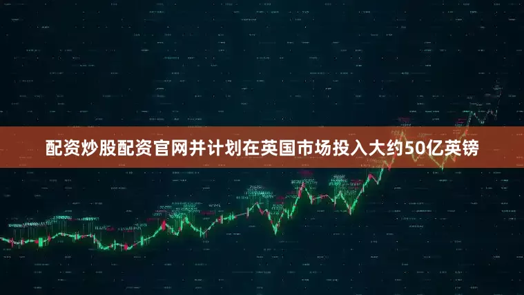 配资炒股配资官网并计划在英国市场投入大约50亿英镑