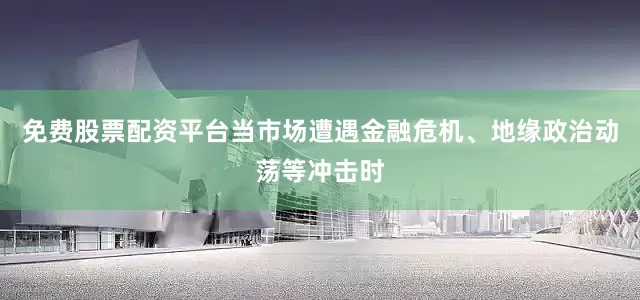 免费股票配资平台当市场遭遇金融危机、地缘政治动荡等冲击时