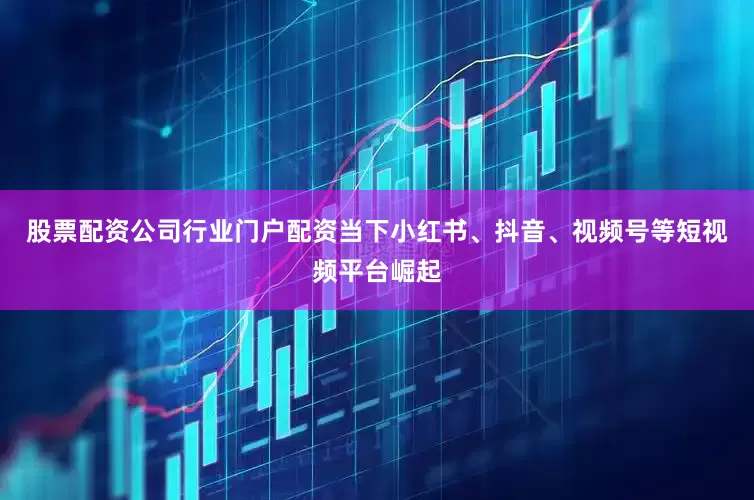 股票配资公司行业门户配资当下小红书、抖音、视频号等短视频平台崛起