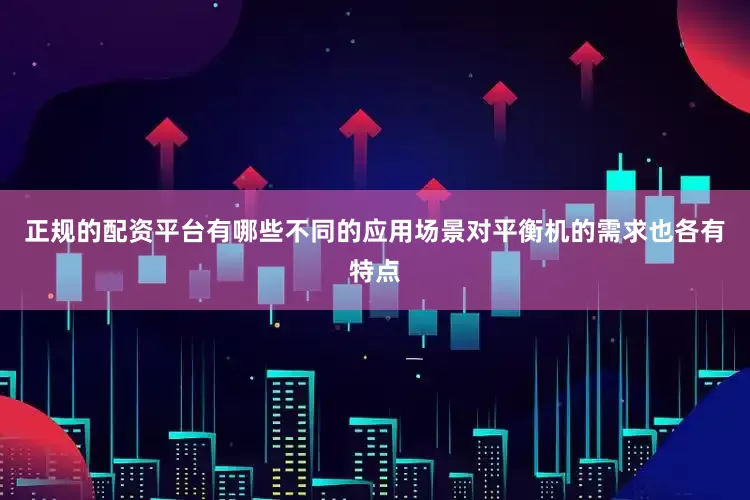 正规的配资平台有哪些不同的应用场景对平衡机的需求也各有特点