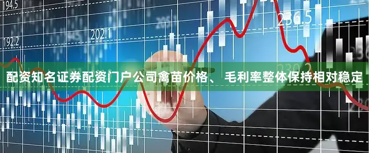 配资知名证券配资门户公司禽苗价格、 毛利率整体保持相对稳定