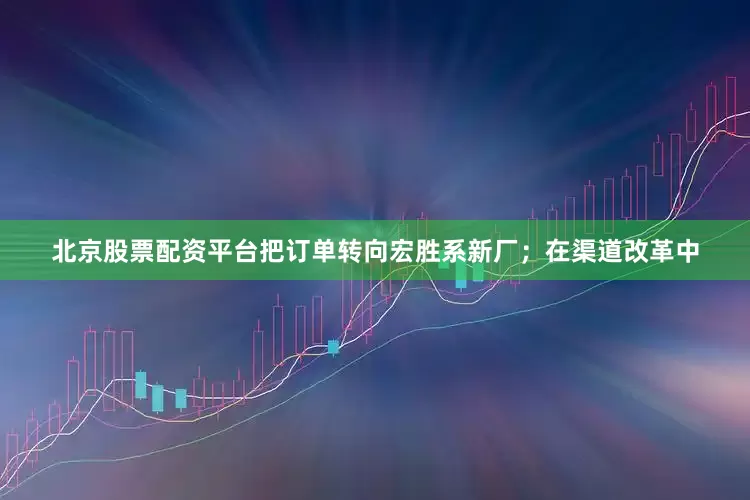 北京股票配资平台把订单转向宏胜系新厂；在渠道改革中