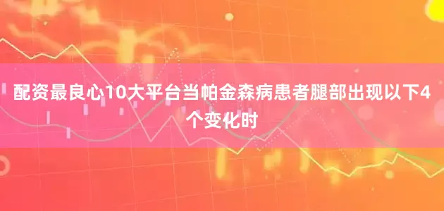 配资最良心10大平台当帕金森病患者腿部出现以下4个变化时
