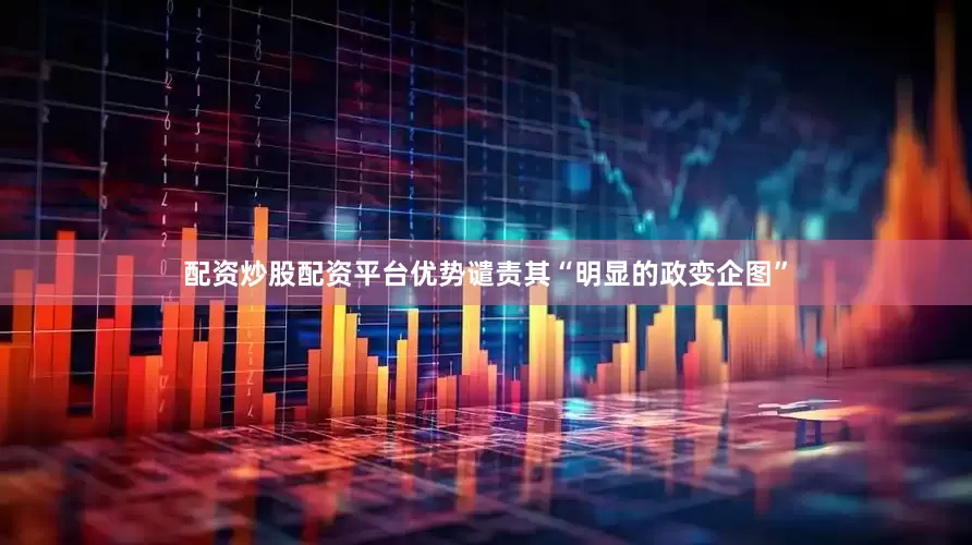 配资炒股配资平台优势谴责其“明显的政变企图”