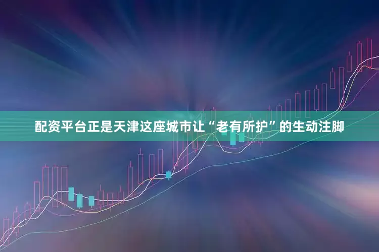 配资平台正是天津这座城市让“老有所护”的生动注脚