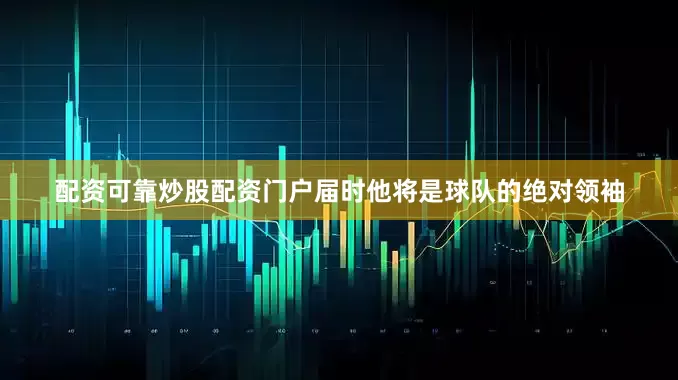 配资可靠炒股配资门户届时他将是球队的绝对领袖