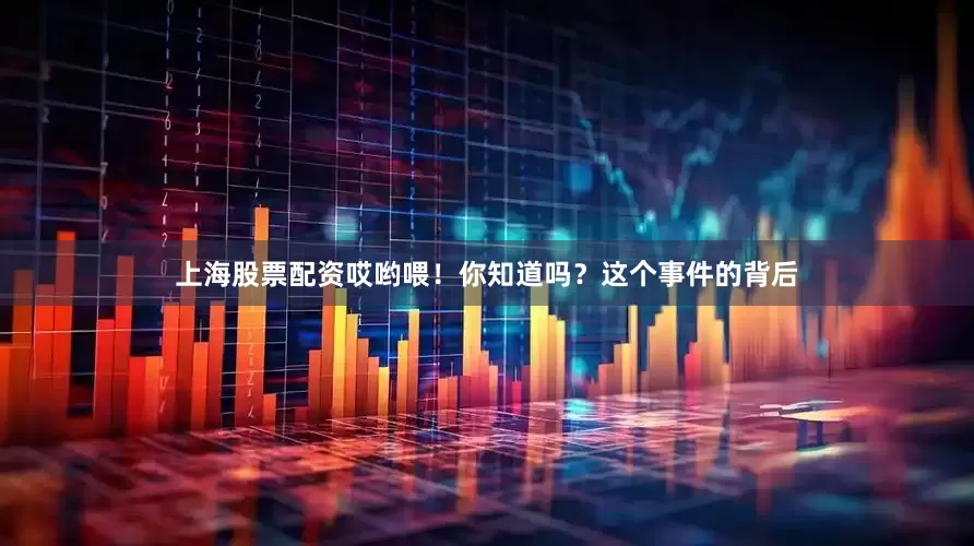 上海股票配资哎哟喂！你知道吗？这个事件的背后