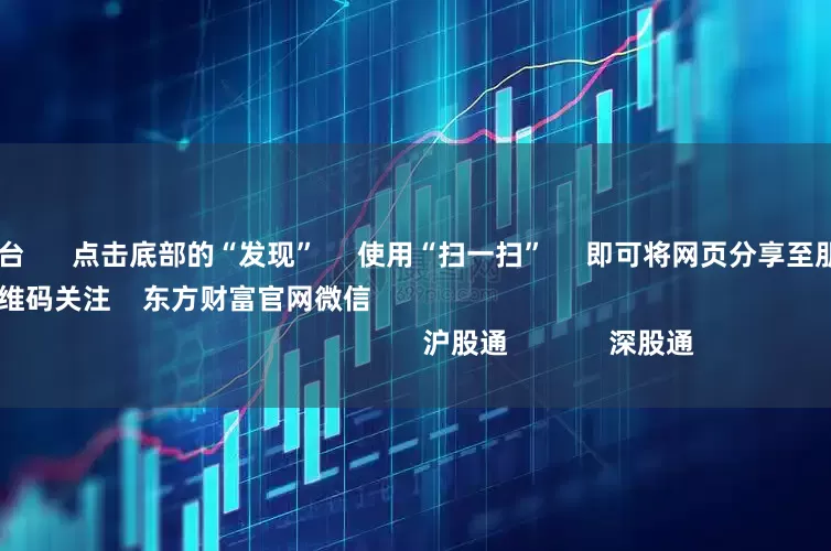 配资查询平台 点击底部的“发现” 使用“扫一扫” 即可将网页分享至朋友圈 扫描二维码关注 东方财富官网微信 沪股通 深股通