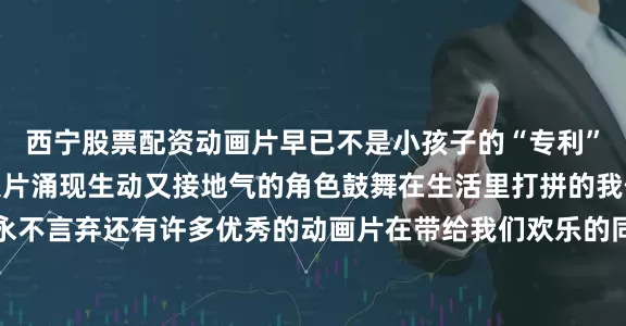 西宁股票配资动画片早已不是小孩子的“专利”一批优秀的国产动画大片涌现生动又接地气的角色鼓舞在生活里打拼的我们保持自信、坚定、永不言弃还有许多优秀的动画片在带给我们欢乐的同时也激励着我们努力变得更好永远相信美好的事情即将发生扎实走好人生的每一步我们终将闪闪发光你最喜欢哪个动画角色？