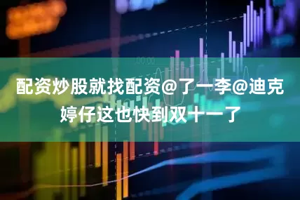 配资炒股就找配资@了一李@迪克婷仔这也快到双十一了